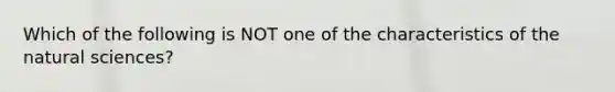 Which of the following is NOT one of the characteristics of the natural sciences?