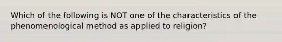 Which of the following is NOT one of the characteristics of the phenomenological method as applied to religion?