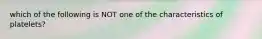 which of the following is NOT one of the characteristics of platelets?