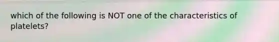 which of the following is NOT one of the characteristics of platelets?