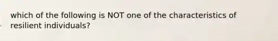 which of the following is NOT one of the characteristics of resilient individuals?