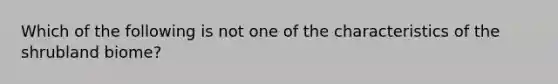 Which of the following is not one of the characteristics of the shrubland biome?