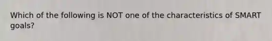 Which of the following is NOT one of the characteristics of SMART goals?