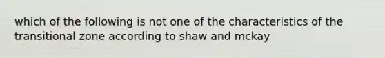 which of the following is not one of the characteristics of the transitional zone according to shaw and mckay