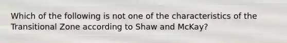 Which of the following is not one of the characteristics of the Transitional Zone according to Shaw and McKay?