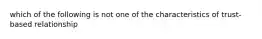 which of the following is not one of the characteristics of trust-based relationship