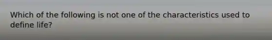 Which of the following is not one of the characteristics used to define life?