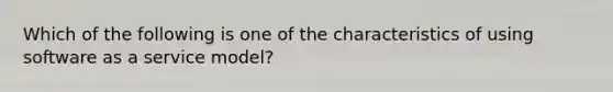 Which of the following is one of the characteristics of using software as a service model?