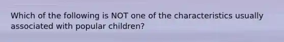 Which of the following is NOT one of the characteristics usually associated with popular children?