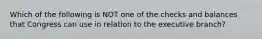 Which of the following is NOT one of the checks and balances that Congress can use in relation to the executive branch?