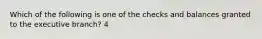 Which of the following is one of the checks and balances granted to the executive branch? 4