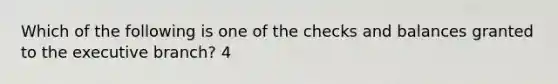 Which of the following is one of the checks and balances granted to <a href='https://www.questionai.com/knowledge/kBllUhZHhd-the-executive-branch' class='anchor-knowledge'>the executive branch</a>? 4