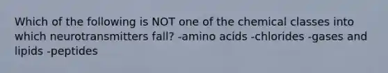 Which of the following is NOT one of the chemical classes into which neurotransmitters fall? -amino acids -chlorides -gases and lipids -peptides