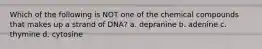 Which of the following is NOT one of the chemical compounds that makes up a strand of DNA? a. depranine b. adenine c. thymine d. cytosine