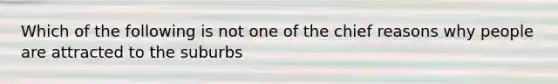 Which of the following is not one of the chief reasons why people are attracted to the suburbs