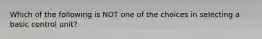 Which of the following is NOT one of the choices in selecting a basic control unit?