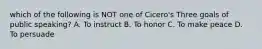 which of the following is NOT one of Cicero's Three goals of public speaking? A. To instruct B. To honor C. To make peace D. To persuade