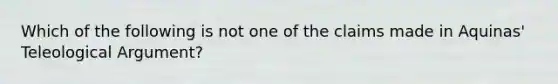 Which of the following is not one of the claims made in Aquinas' Teleological Argument?