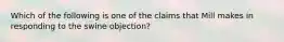 Which of the following is one of the claims that Mill makes in responding to the swine objection?