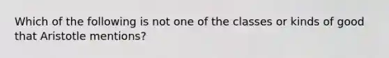 Which of the following is not one of the classes or kinds of good that Aristotle mentions?