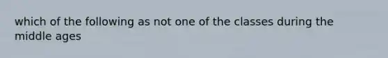 which of the following as not one of the classes during the middle ages