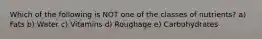 Which of the following is NOT one of the classes of nutrients? a) Fats b) Water c) Vitamins d) Roughage e) Carbohydrates
