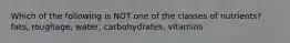 Which of the following is NOT one of the classes of nutrients? fats, roughage, water, carbohydrates, vitamins