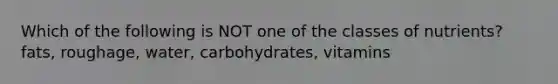 Which of the following is NOT one of the classes of nutrients? fats, roughage, water, carbohydrates, vitamins