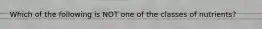 Which of the following is NOT one of the classes of nutrients?