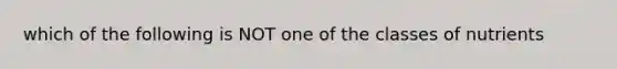 which of the following is NOT one of the classes of nutrients