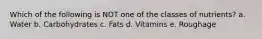 Which of the following is NOT one of the classes of nutrients? a. Water b. Carbohydrates c. Fats d. Vitamins e. Roughage