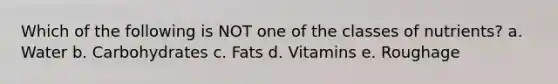 Which of the following is NOT one of the classes of nutrients? a. Water b. Carbohydrates c. Fats d. Vitamins e. Roughage