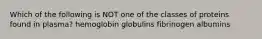 Which of the following is NOT one of the classes of proteins found in plasma? hemoglobin globulins fibrinogen albumins