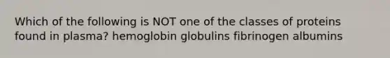 Which of the following is NOT one of the classes of proteins found in plasma? hemoglobin globulins fibrinogen albumins