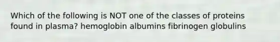 Which of the following is NOT one of the classes of proteins found in plasma? hemoglobin albumins fibrinogen globulins