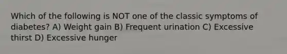 Which of the following is NOT one of the classic symptoms of diabetes? A) Weight gain B) Frequent urination C) Excessive thirst D) Excessive hunger