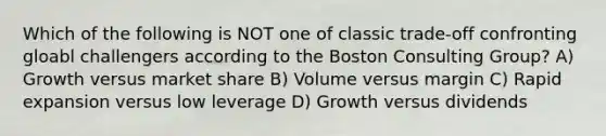 Which of the following is NOT one of classic trade-off confronting gloabl challengers according to the Boston Consulting Group? A) Growth versus market share B) Volume versus margin C) Rapid expansion versus low leverage D) Growth versus dividends