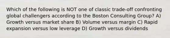 Which of the following is NOT one of classic trade-off confronting global challengers according to the Boston Consulting Group? A) Growth versus market share B) Volume versus margin C) Rapid expansion versus low leverage D) Growth versus dividends