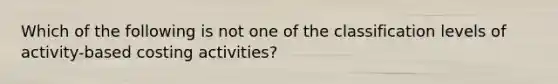 Which of the following is not one of the classification levels of activity-based costing activities?