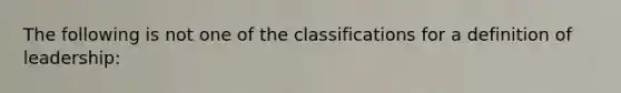 The following is not one of the classifications for a definition of leadership: