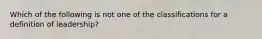 Which of the following is not one of the classifications for a definition of leadership?