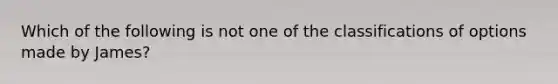 Which of the following is not one of the classifications of options made by James?