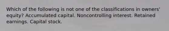 Which of the following is not one of the classifications in owners' equity? Accumulated capital. Noncontrolling interest. Retained earnings. Capital stock.