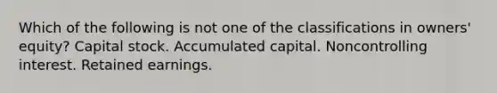 Which of the following is not one of the classifications in owners' equity? Capital stock. Accumulated capital. Noncontrolling interest. Retained earnings.