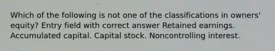 Which of the following is not one of the classifications in owners' equity? Entry field with correct answer Retained earnings. Accumulated capital. Capital stock. Noncontrolling interest.