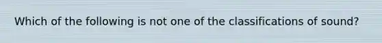 Which of the following is not one of the classifications of sound?