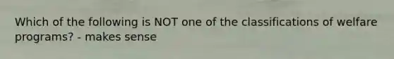 Which of the following is NOT one of the classifications of welfare programs? - makes sense