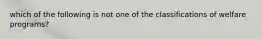 which of the following is not one of the classifications of welfare programs?