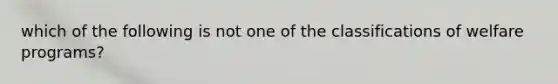which of the following is not one of the classifications of welfare programs?