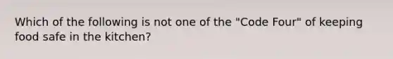 Which of the following is not one of the "Code Four" of keeping food safe in the kitchen?